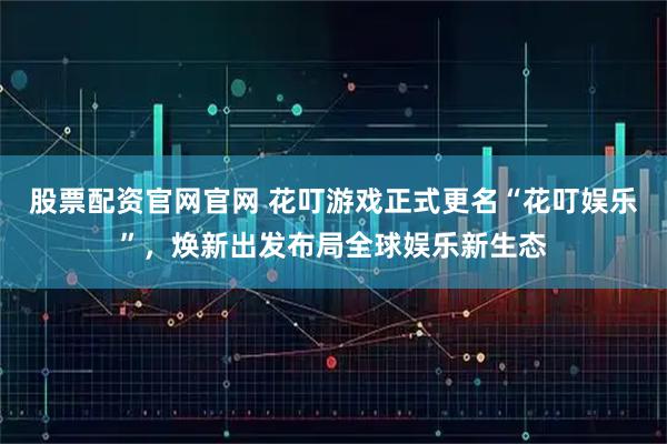 股票配资官网官网 花叮游戏正式更名“花叮娱乐”，焕新出发布局全球娱乐新生态