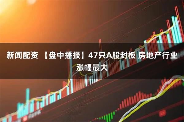 新闻配资 【盘中播报】47只A股封板 房地产行业涨幅最大