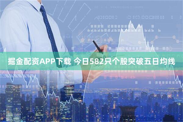 掘金配资APP下载 今日582只个股突破五日均线