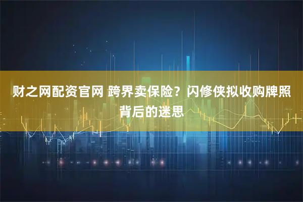 财之网配资官网 跨界卖保险？闪修侠拟收购牌照背后的迷思