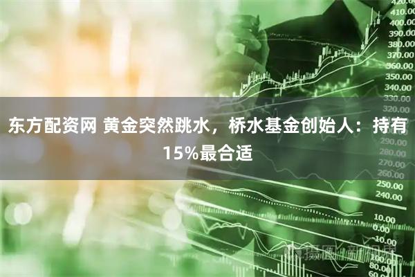 东方配资网 黄金突然跳水,桥水基金创始人:持有15%最合适