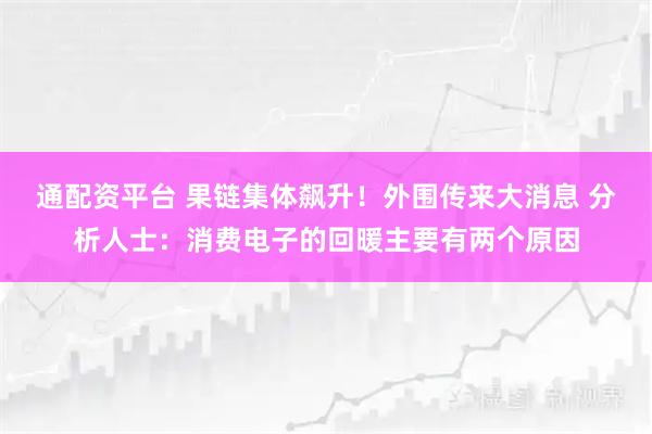 通配资平台 果链集体飙升！外围传来大消息 分析人士：消费电子的回暖主要有两个原因