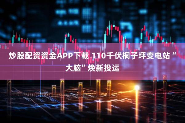 炒股配资资金APP下载 110千伏桐子坪变电站“大脑”焕新投运