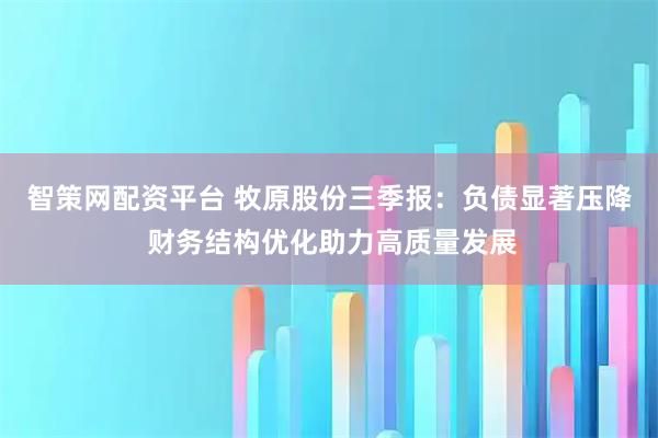 智策网配资平台 牧原股份三季报：负债显著压降 财务结构优化助力高质量发展