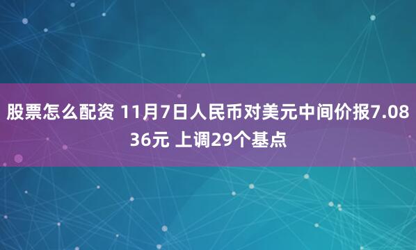 股票怎么配资 11月7日人民币对美元中间价报7.0836元 上调29个基点