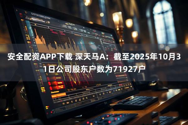 安全配资APP下载 深天马A：截至2025年10月31日公司股东户数为71927户