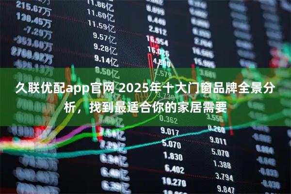 久联优配app官网 2025年十大门窗品牌全景分析，找到最适合你的家居需要