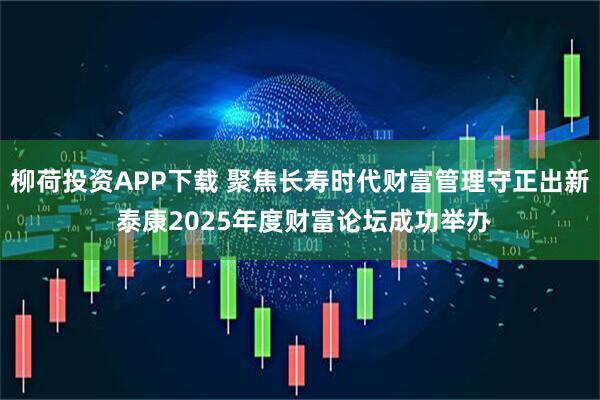 柳荷投资APP下载 聚焦长寿时代财富管理守正出新 泰康2025年度财富论坛成功举办
