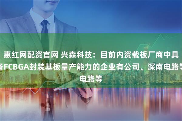 惠红网配资官网 兴森科技：目前内资载板厂商中具备FCBGA封装基板量产能力的企业有公司、深南电路等