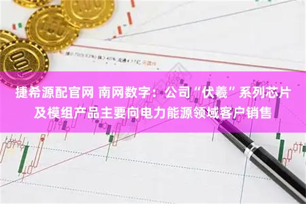 捷希源配官网 南网数字：公司“伏羲”系列芯片及模组产品主要向电力能源领域客户销售