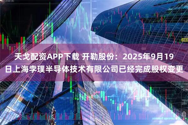 天戈配资APP下载 开勒股份：2025年9月19日上海孛璞半导体技术有限公司已经完成股权变更