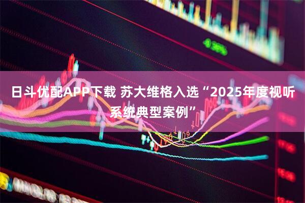日斗优配APP下载 苏大维格入选“2025年度视听系统典型案例”