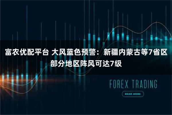 富农优配平台 大风蓝色预警：新疆内蒙古等7省区部分地区阵风可达7级