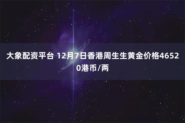 大象配资平台 12月7日香港周生生黄金价格46520港币/两