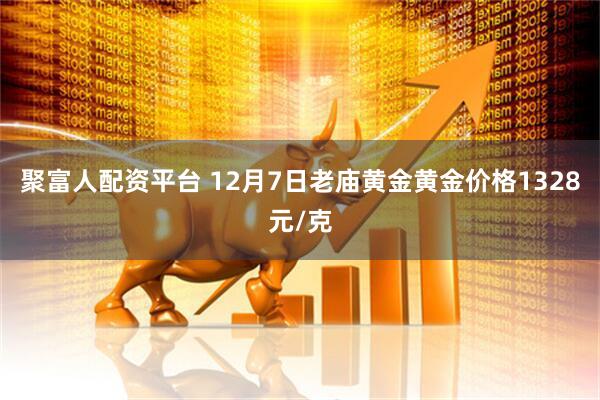 聚富人配资平台 12月7日老庙黄金黄金价格1328元/克