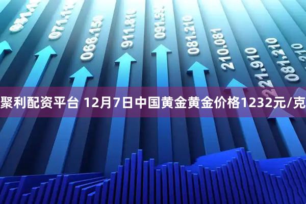 聚利配资平台 12月7日中国黄金黄金价格1232元/克