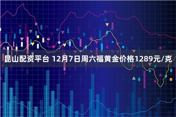 昆山配资平台 12月7日周六福黄金价格1289元/克