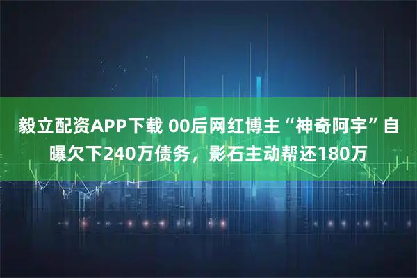 毅立配资APP下载 00后网红博主“神奇阿宇”自曝欠下240万债务,影石主动帮还180万