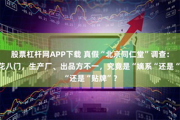 股票杠杆网APP下载 真假“北京同仁堂”调查：产品五花八门，生产厂、出品方不一，究竟是“嫡系“还是“贴牌”？