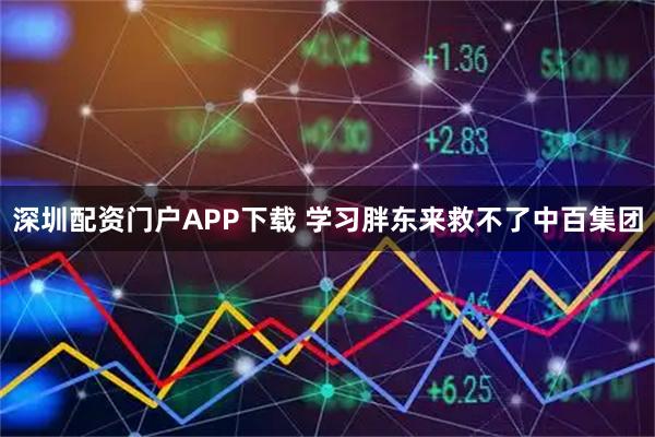 深圳配资门户APP下载 学习胖东来救不了中百集团