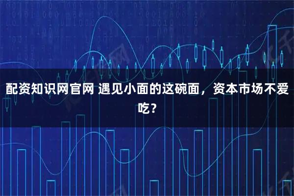 配资知识网官网 遇见小面的这碗面,资本市场不爱吃?