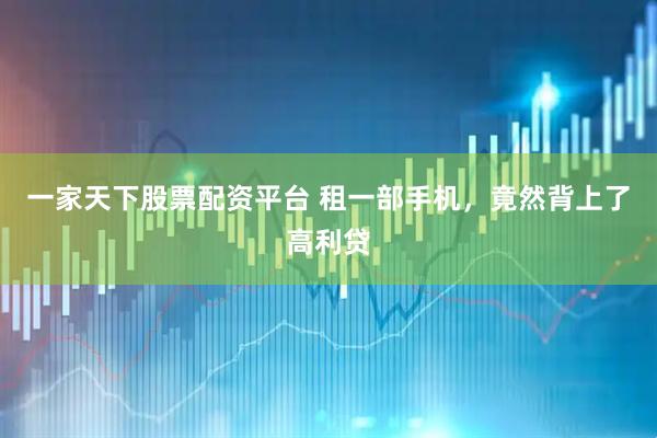 一家天下股票配资平台 租一部手机，竟然背上了高利贷