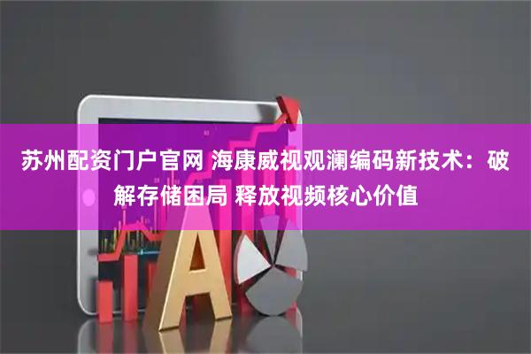 苏州配资门户官网 海康威视观澜编码新技术：破解存储困局 释放视频核心价值