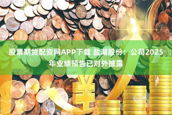 股票期货配资网APP下载 盐湖股份：公司2025年业绩预告已对外披露