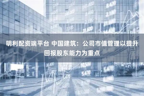 明利配资端平台 中国建筑：公司市值管理以提升回报股东能力为重点