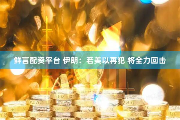 鲜言配资平台 伊朗：若美以再犯 将全力回击