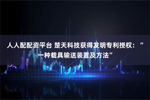 人人配配资平台 楚天科技获得发明专利授权：“一种载具输送装置及方法”