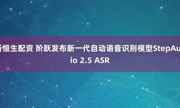 新恒生配资 阶跃发布新一代自动语音识别模型StepAudio 2.5 ASR