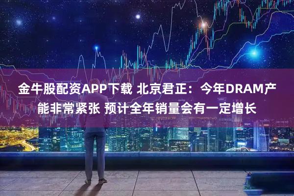 金牛股配资APP下载 北京君正：今年DRAM产能非常紧张 预计全年销量会有一定增长