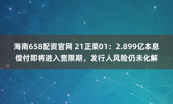 海南658配资官网 21正荣01：2.899亿本息偿付即将进入宽限期，发行人风险仍未化解