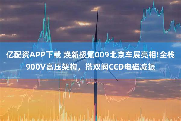 亿配资APP下载 焕新极氪009北京车展亮相!全栈900V高压架构，搭双阀CCD电磁减振