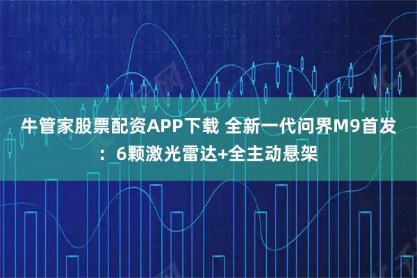 牛管家股票配资APP下载 全新一代问界M9首发：6颗激光雷达+全主动悬架