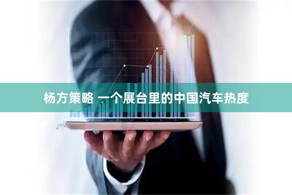 杨方策略 一个展台里的中国汽车热度