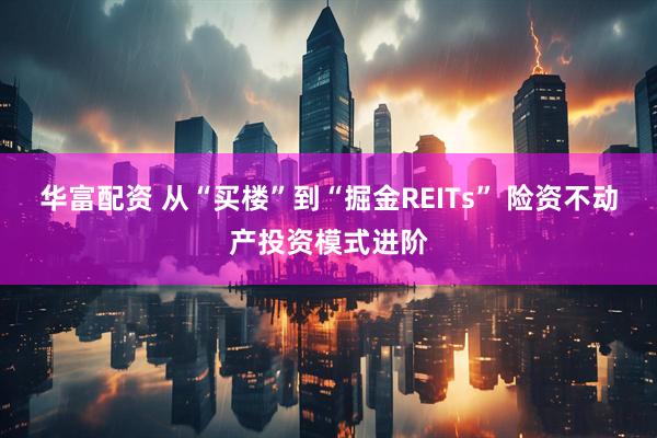 华富配资 从“买楼”到“掘金REITs” 险资不动产投资模式进阶