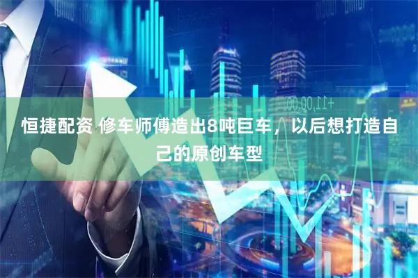 恒捷配资 修车师傅造出8吨巨车，以后想打造自己的原创车型