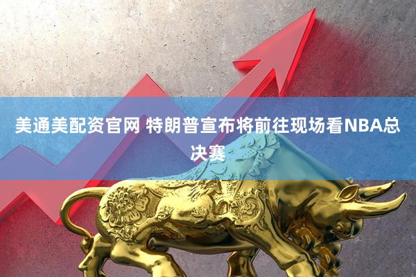 美通美配资官网 特朗普宣布将前往现场看NBA总决赛