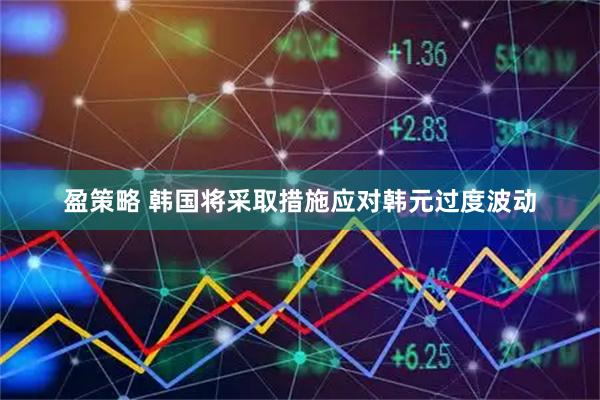 盈策略 韩国将采取措施应对韩元过度波动