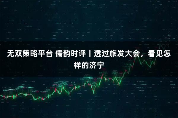 无双策略平台 儒韵时评丨透过旅发大会，看见怎样的济宁