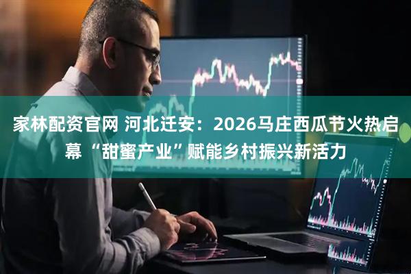 家林配资官网 河北迁安：2026马庄西瓜节火热启幕 “甜蜜产业”赋能乡村振兴新活力