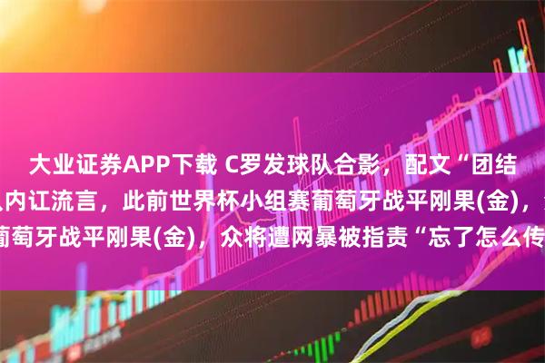 大业证券APP下载 C罗发球队合影，配文“团结一心”，疑回应葡萄牙队内讧流言，此前世界杯小组赛葡萄牙战平刚果(金)，众将遭网暴被指责“忘了怎么传球”