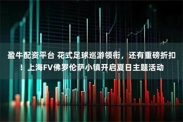 盈牛配资平台 花式足球巡游领衔，还有重磅折扣！上海FV佛罗伦萨小镇开启夏日主题活动
