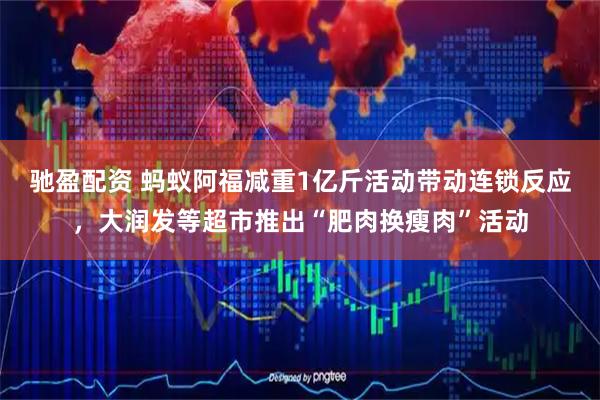 驰盈配资 蚂蚁阿福减重1亿斤活动带动连锁反应，大润发等超市推出“肥肉换瘦肉”活动