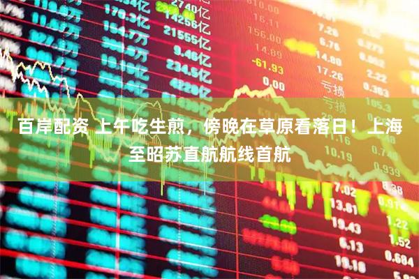 百岸配资 上午吃生煎，傍晚在草原看落日！上海至昭苏直航航线首航