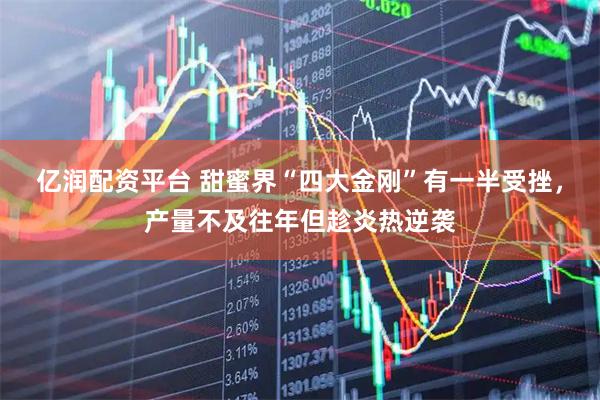 亿润配资平台 甜蜜界“四大金刚”有一半受挫，产量不及往年但趁炎热逆袭