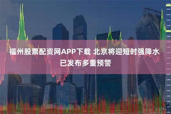 福州股票配资网APP下载 北京将迎短时强降水 已发布多重预警