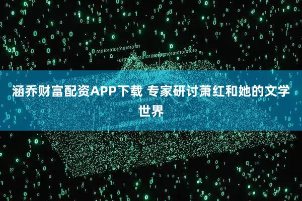 涵乔财富配资APP下载 专家研讨萧红和她的文学世界
